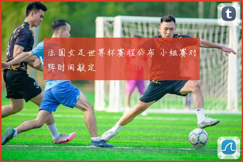 法国女足世界杯赛程公布 小组赛对阵时间敲定
