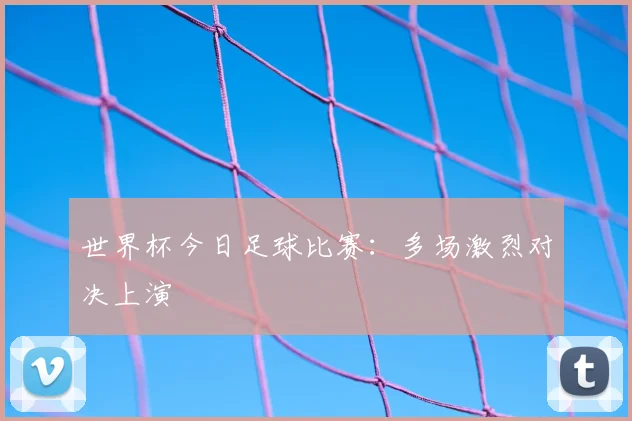 世界杯今日足球比赛：多场激烈对决上演