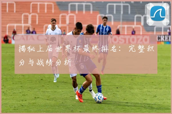 揭秘上届世界杯最终排名:完整积分与战绩分析