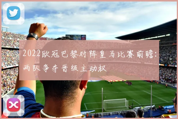 2022欧冠巴黎对阵皇马比赛前瞻：两队争夺晋级主动权