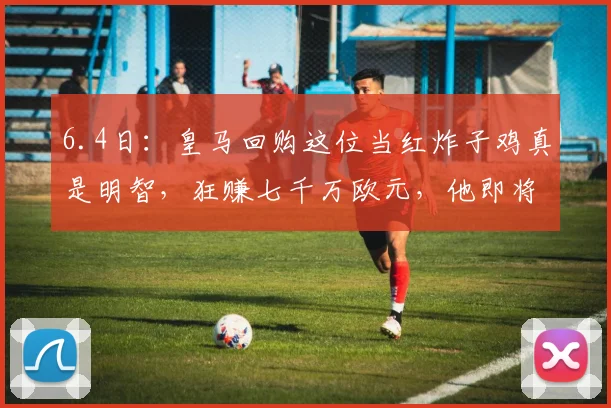 6.4日：皇马回购这位当红炸子鸡真是明智，狂赚七千万欧元，他即将创造阿根廷足球新历史_巴勃罗·帕斯_意甲_科莫