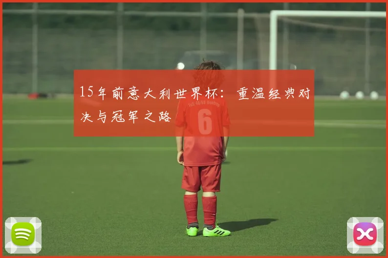 15年前意大利世界杯：重温经典对决与冠军之路