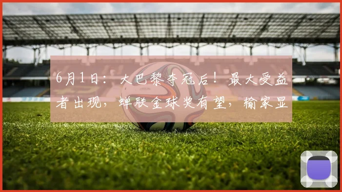 6月1日：大巴黎夺冠后！最大受益者出现，蝉联金球奖有望，输家显而易见_比赛_欧洲冠军联赛_基利安·姆巴佩