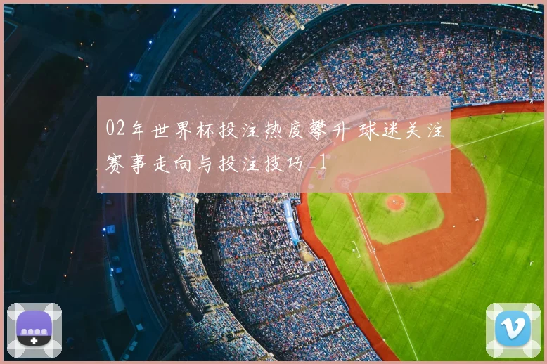 02年世界杯投注热度攀升 球迷关注赛事走向与投注技巧_1