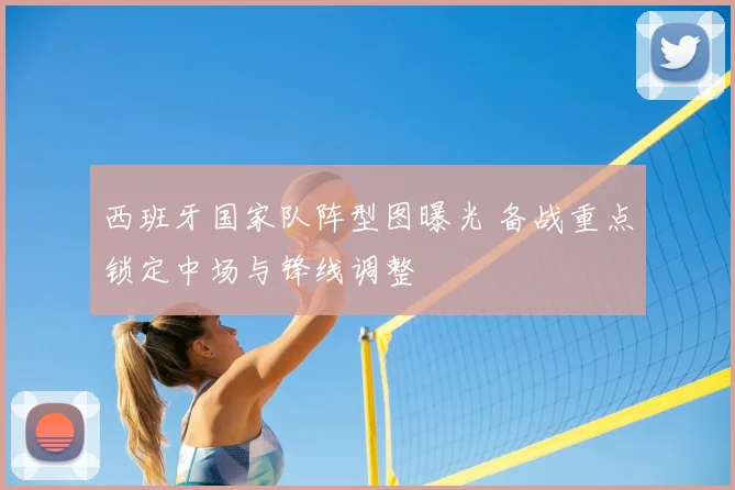 西班牙国家队阵型图曝光 备战重点锁定中场与锋线调整