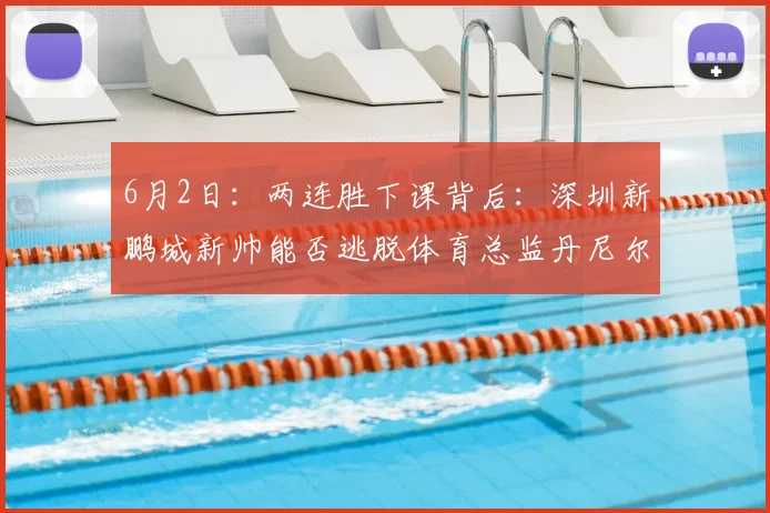 6月2日：两连胜下课背后：深圳新鹏城新帅能否逃脱体育总监丹尼尔的生存陷阱？_陈涛_城市_集团