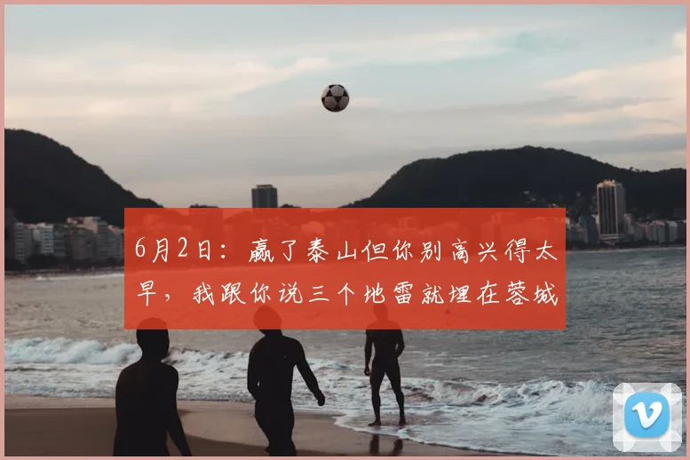 6月2日：赢了泰山但你别高兴得太早，我跟你说三个地雷就埋在蓉城队里随时会炸_比赛场_胜利_历史