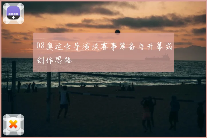 08奥运会导演谈赛事筹备与开幕式创作思路