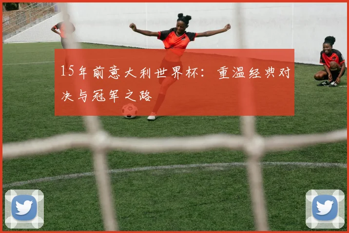 15年前意大利世界杯：重温经典对决与冠军之路