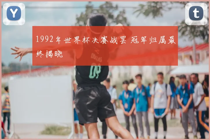 1992年世界杯决赛战罢 冠军归属最终揭晓