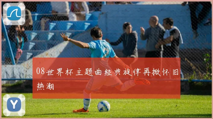 08世界杯主题曲经典旋律再掀怀旧热潮
