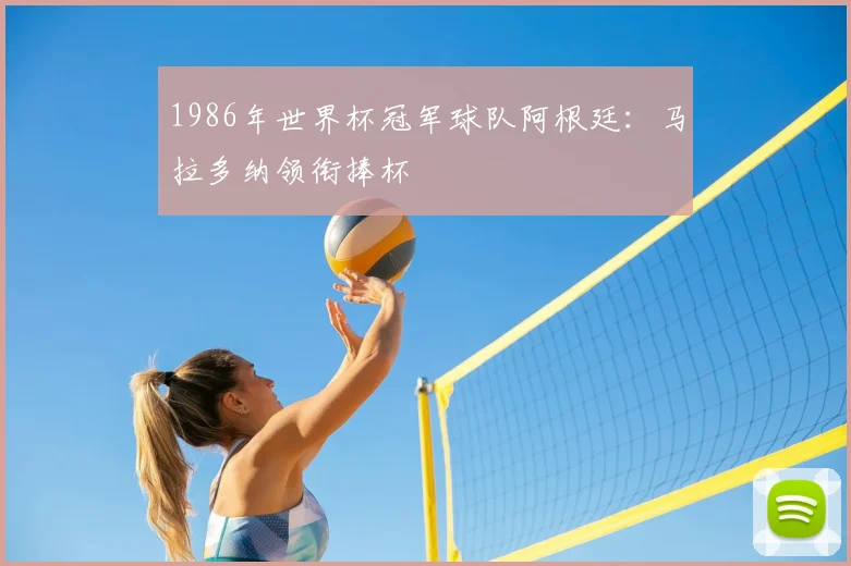 1986年世界杯冠军球队阿根廷:马拉多纳领衔捧杯