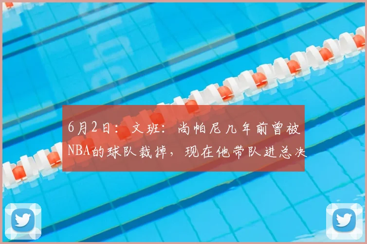 6月2日：文班：尚帕尼几年前曾被NBA的球队裁掉，现在他带队进总决赛_马刺队_亚马_铁三