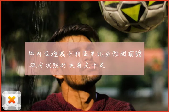 热内亚迎战卡利亚里比分预测前瞻 双方攻防对决看点十足