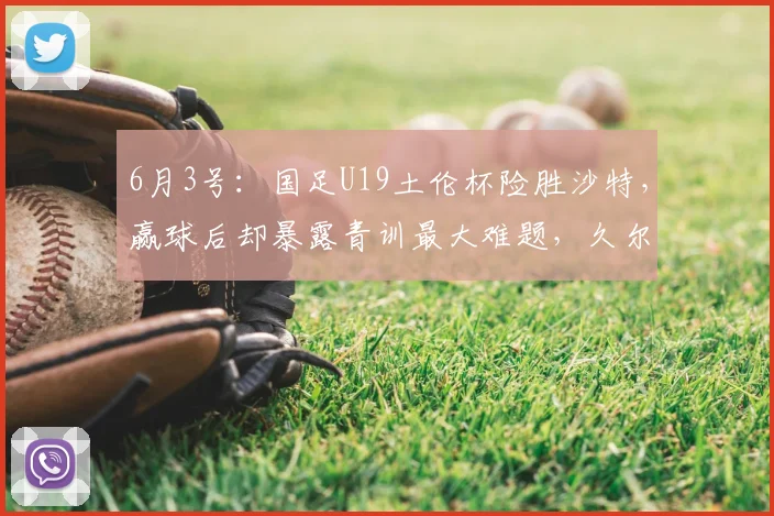 6月3号：国足U19土伦杯险胜沙特，赢球后却暴露青训最大难题，久尔杰维奇也头疼_中国队_苗润东_结果