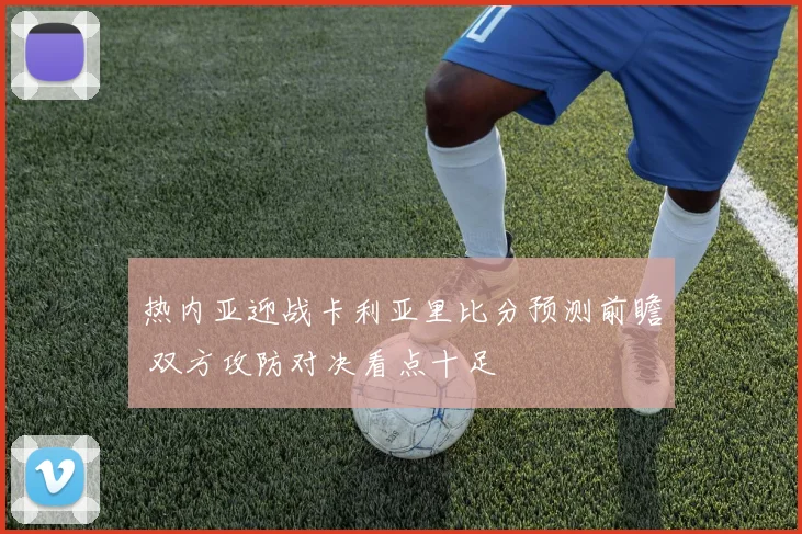 热内亚迎战卡利亚里比分预测前瞻 双方攻防对决看点十足