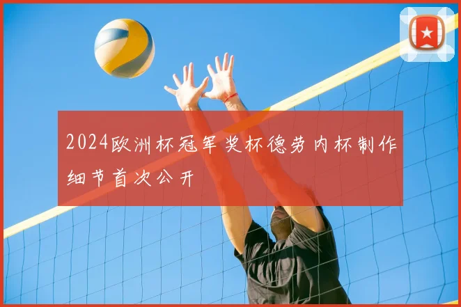 2024欧洲杯冠军奖杯德劳内杯制作细节首次公开