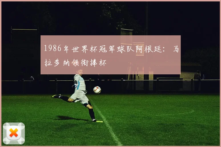 1986年世界杯冠军球队阿根廷:马拉多纳领衔捧杯